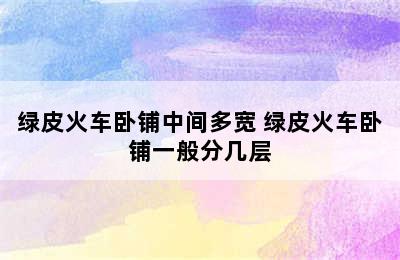 绿皮火车卧铺中间多宽 绿皮火车卧铺一般分几层